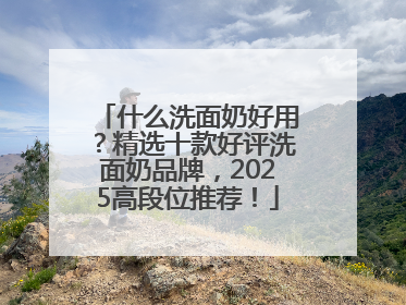 什么洗面奶好用？精选十款好评洗面奶品牌，2025高段位推荐！