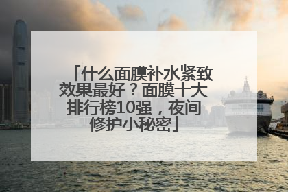 什么面膜补水紧致效果最好？面膜十大排行榜10强，夜间修护小秘密