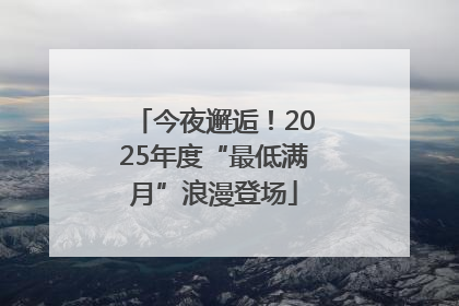 今夜邂逅！2025年度“最低满月”浪漫登场