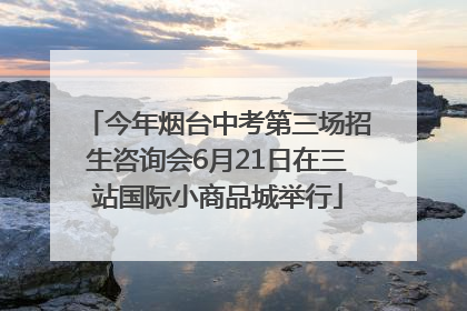 今年烟台中考第三场招生咨询会6月21日在三站国际小商品城举行