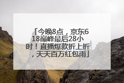 今晚8点，京东618巅峰最后28小时！直播爆款折上折，天天百万红包雨