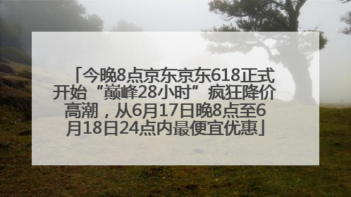 今晚8点京东京东618正式开始“巅峰28小时”疯狂降价高潮，从6月17日晚8点至6月18日24点内最便宜优惠