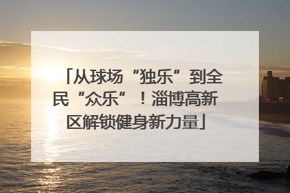 从球场“独乐”到全民“众乐”！淄博高新区解锁健身新力量