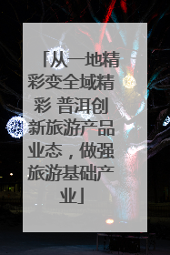 从一地精彩变全域精彩 普洱创新旅游产品业态，做强旅游基础产业