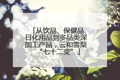 从饮品、保健品、日化用品到多品类深加工产品，云和雪梨“七十二变”