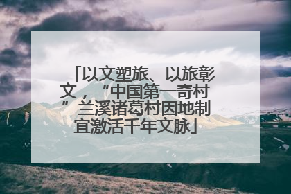 以文塑旅、以旅彰文，“中国第一奇村”兰溪诸葛村因地制宜激活千年文脉