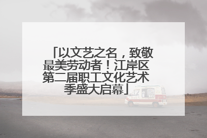 以文艺之名，致敬最美劳动者！江岸区第二届职工文化艺术季盛大启幕
