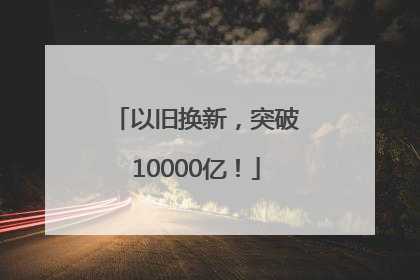 以旧换新，突破10000亿！