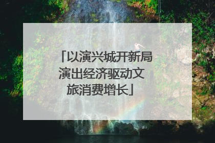 以演兴城开新局 演出经济驱动文旅消费增长