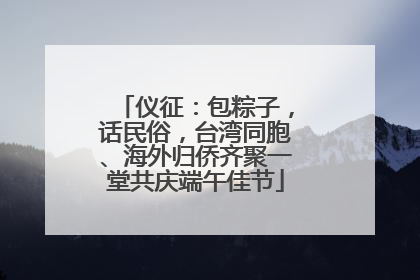 仪征：包粽子，话民俗，台湾同胞、海外归侨齐聚一堂共庆端午佳节
