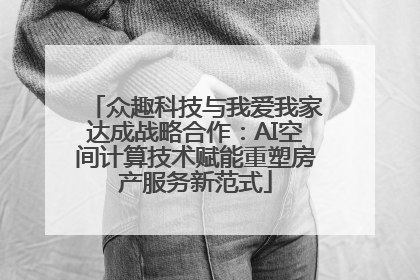 众趣科技与我爱我家达成战略合作：AI空间计算技术赋能重塑房产服务新范式
