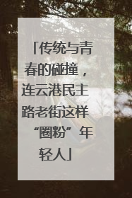 传统与青春的碰撞，连云港民主路老街这样“圈粉”年轻人
