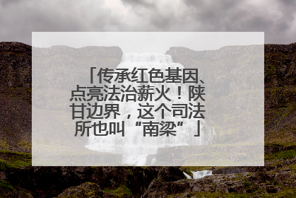 传承红色基因、点亮法治薪火！陕甘边界，这个司法所也叫“南梁”