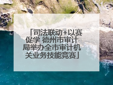 司法联动+以赛促学 德州市审计局举办全市审计机关业务技能竞赛