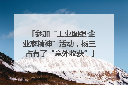 参加“工业图强·企业家精神”活动，杨三占有了“意外收获”