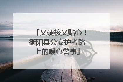 又硬核又贴心！衡阳县公安护考路上的暖心警事