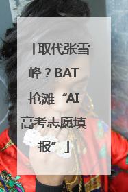 取代张雪峰？BAT抢滩“AI高考志愿填报”