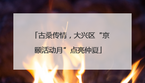 古桑传情，大兴区“京颐活动月”点亮仲夏