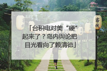 台积电对美“硬”起来了？岛内舆论把目光看向了赖清德