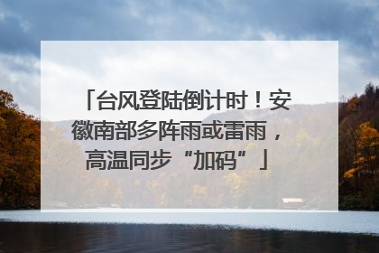 台风登陆倒计时！安徽南部多阵雨或雷雨，高温同步“加码”
