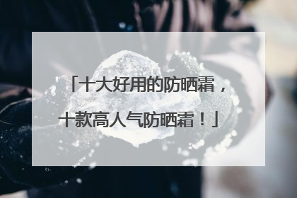 十大好用的防晒霜，十款高人气防晒霜！