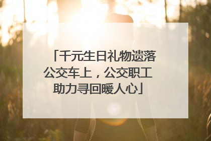 千元生日礼物遗落公交车上，公交职工助力寻回暖人心