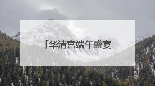 华清宫端午盛宴即将启幕 邀您共赴盛唐国潮之约
