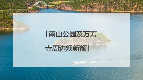 南山公园及万寿寺周边焕新颜
