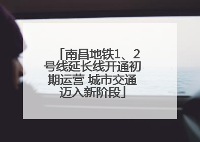 南昌地铁1、2号线延长线开通初期运营 城市交通迈入新阶段