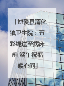 博爱县清化镇卫生院：五彩绳送至病床前 端午祝福暖心间