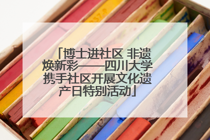 博士进社区 非遗焕新彩——四川大学携手社区开展文化遗产日特别活动