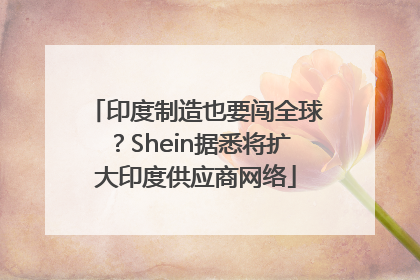 印度制造也要闯全球？Shein据悉将扩大印度供应商网络