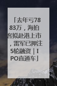 去年亏7883万，海拍客拟赴港上市，雷军已押注5轮融资｜IPO直通车