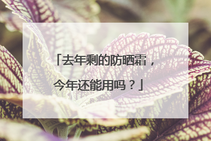 去年剩的防晒霜，今年还能用吗？