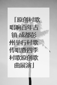原创村歌唱响百年古镇 成都彭州举行村歌传唱暨四季村歌原创歌曲展演