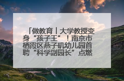 做教育︱大学教授变身“孩子王”！南京市栖霞区燕子矶幼儿园首聘“科学副园长”点燃萌娃科学梦