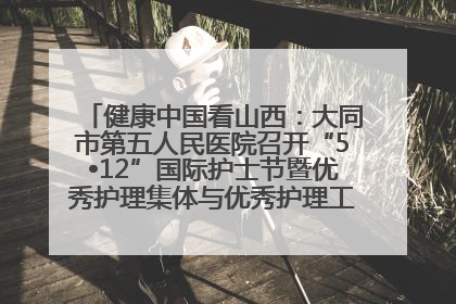 健康中国看山西：大同市第五人民医院召开“5•12”国际护士节暨优秀护理集体与优秀护理工作者表彰大会