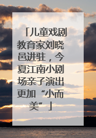 儿童戏剧教育家刘晓邑进驻，今夏江南小剧场亲子演出更加“小而美”