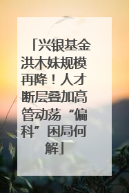 兴银基金洪木妹规模再降！人才断层叠加高管动荡“偏科”困局何解