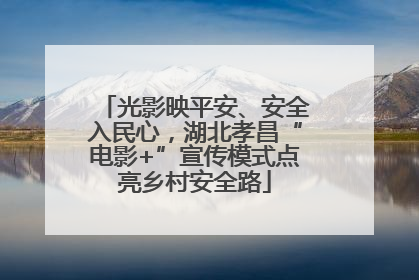 光影映平安、安全入民心，湖北孝昌“电影+”宣传模式点亮乡村安全路