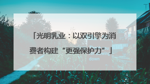 光明乳业：以双引擎为消费者构建“更强保护力”