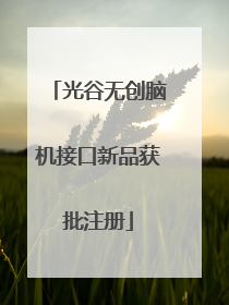 光谷无创脑机接口新品获批注册