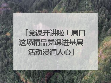 党课开讲啦！周口这场精品党课进基层活动浸润人心