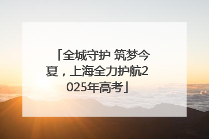 全城守护 筑梦今夏，上海全力护航2025年高考