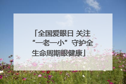 全国爱眼日 关注“一老一小”守护全生命周期眼健康