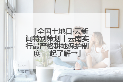 全国土地日·云新闻特别策划丨云南实行最严格耕地保护制度 一起了解→