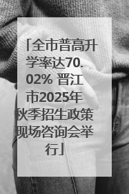 全市普高升学率达70.02% 晋江市2025年秋季招生政策现场咨询会举行