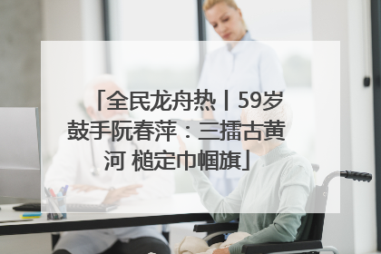 全民龙舟热丨59岁鼓手阮春萍：三擂古黄河 槌定巾帼旗