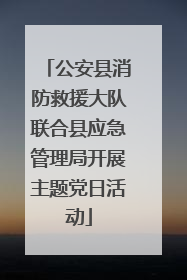 公安县消防救援大队联合县应急管理局开展主题党日活动