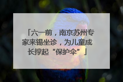 六一前，南京苏州专家来锡坐诊，为儿童成长撑起“保护伞”
